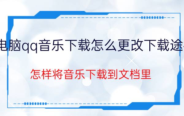 电脑qq音乐下载怎么更改下载途径 怎样将音乐下载到文档里？